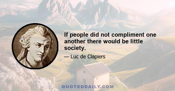 If people did not compliment one another there would be little society.