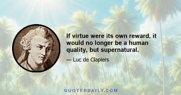 If virtue were its own reward, it would no longer be a human quality, but supernatural.