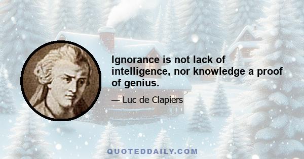 Ignorance is not lack of intelligence, nor knowledge a proof of genius.