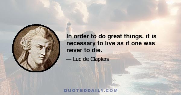 In order to do great things, it is necessary to live as if one was never to die.