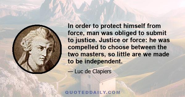 In order to protect himself from force, man was obliged to submit to justice. Justice or force: he was compelled to choose between the two masters, so little are we made to be independent.