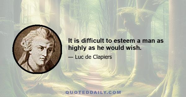 It is difficult to esteem a man as highly as he would wish.