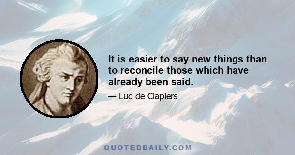 It is easier to say new things than to reconcile those which have already been said.