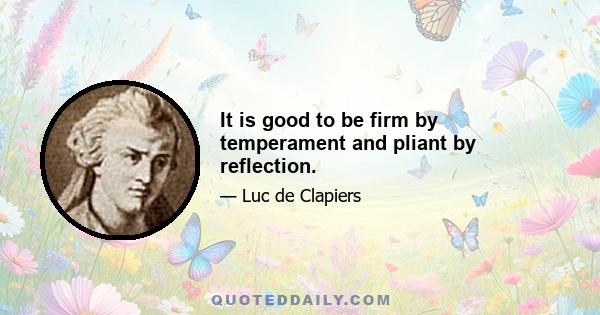 It is good to be firm by temperament and pliant by reflection.