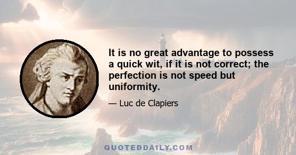 It is no great advantage to possess a quick wit, if it is not correct; the perfection is not speed but uniformity.