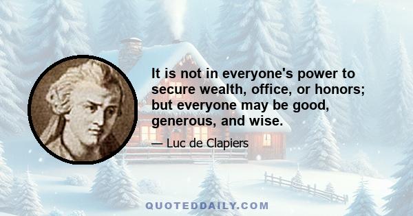 It is not in everyone's power to secure wealth, office, or honors; but everyone may be good, generous, and wise.