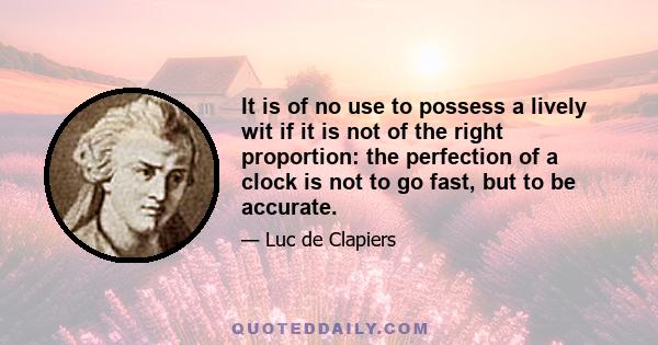 It is of no use to possess a lively wit if it is not of the right proportion: the perfection of a clock is not to go fast, but to be accurate.