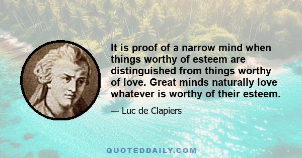 It is proof of a narrow mind when things worthy of esteem are distinguished from things worthy of love. Great minds naturally love whatever is worthy of their esteem.