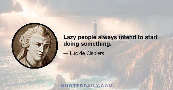 Lazy people always intend to start doing something.