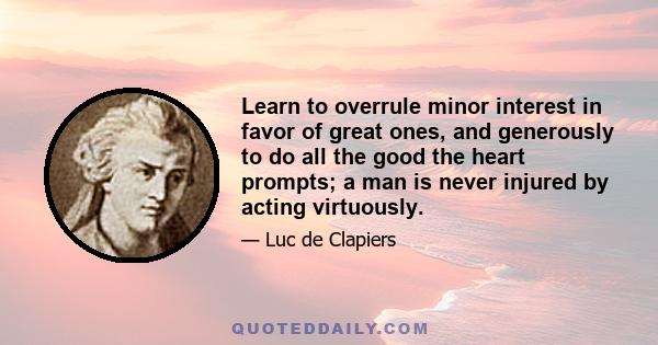 Learn to overrule minor interest in favor of great ones, and generously to do all the good the heart prompts; a man is never injured by acting virtuously.