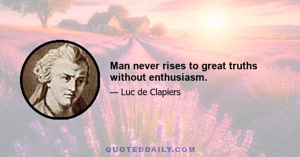 Man never rises to great truths without enthusiasm.