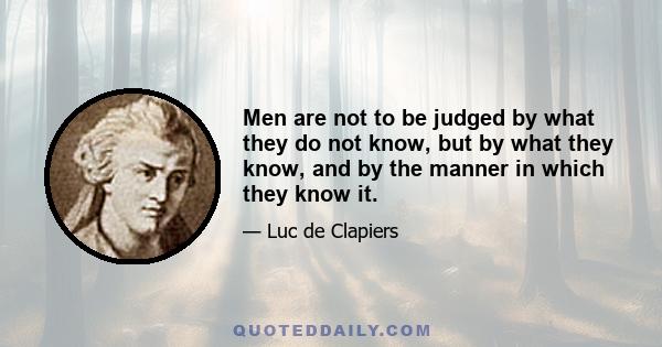 Men are not to be judged by what they do not know, but by what they know, and by the manner in which they know it.