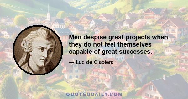 Men despise great projects when they do not feel themselves capable of great successes.