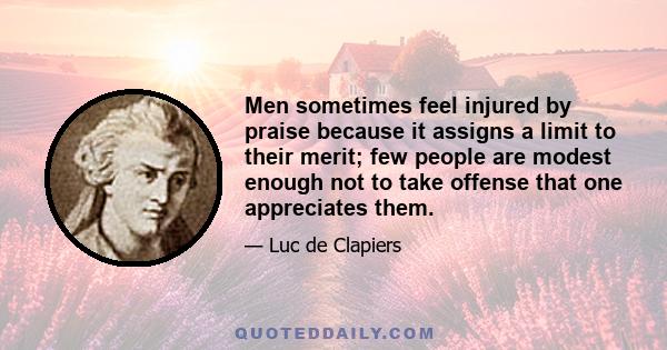 Men sometimes feel injured by praise because it assigns a limit to their merit; few people are modest enough not to take offense that one appreciates them.