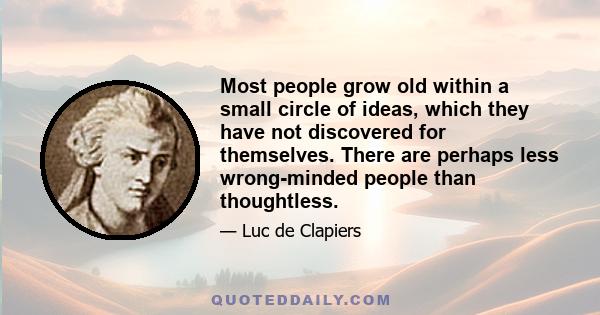 Most people grow old within a small circle of ideas, which they have not discovered for themselves. There are perhaps less wrong-minded people than thoughtless.