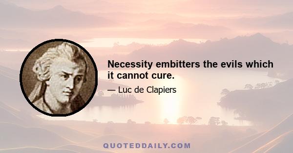 Necessity embitters the evils which it cannot cure.