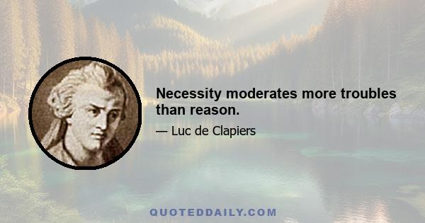 Necessity moderates more troubles than reason.