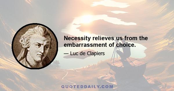 Necessity relieves us from the embarrassment of choice.