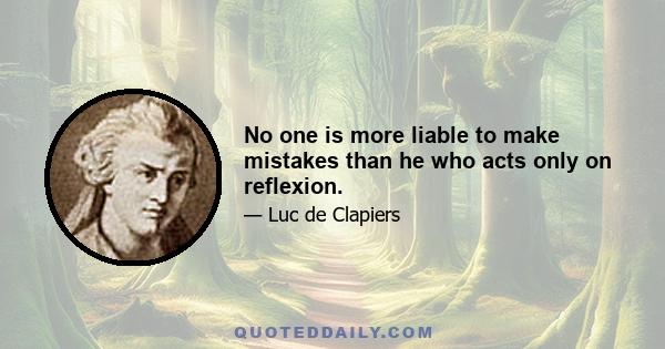 No one is more liable to make mistakes than he who acts only on reflexion.