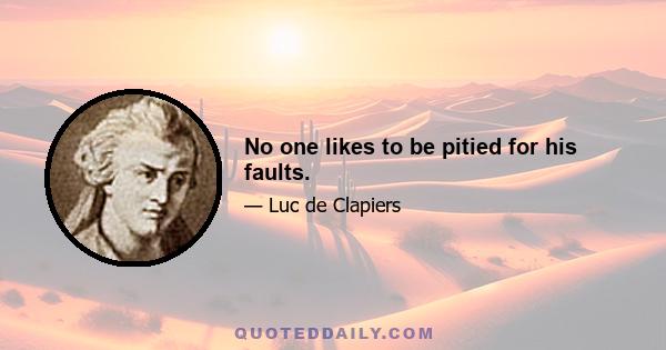 No one likes to be pitied for his faults.