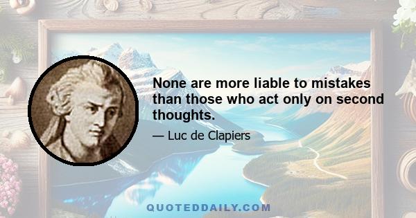 None are more liable to mistakes than those who act only on second thoughts.