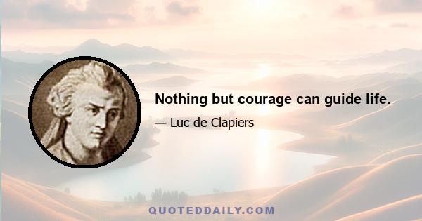 Nothing but courage can guide life.