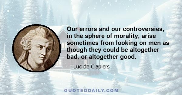 Our errors and our controversies, in the sphere of morality, arise sometimes from looking on men as though they could be altogether bad, or altogether good.