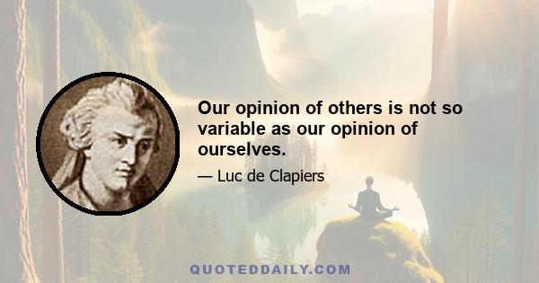 Our opinion of others is not so variable as our opinion of ourselves.