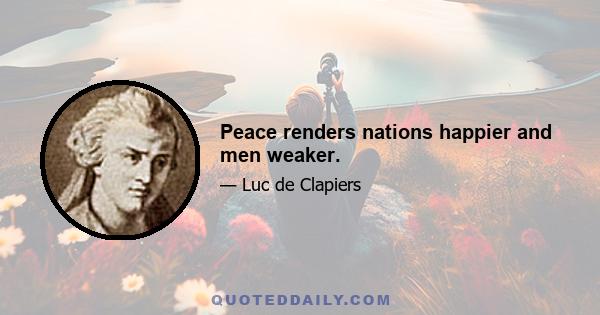 Peace renders nations happier and men weaker.