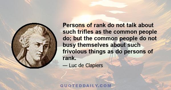 Persons of rank do not talk about such trifles as the common people do; but the common people do not busy themselves about such frivolous things as do persons of rank.