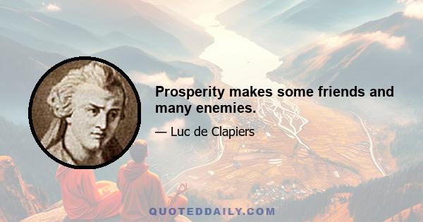 Prosperity makes some friends and many enemies.