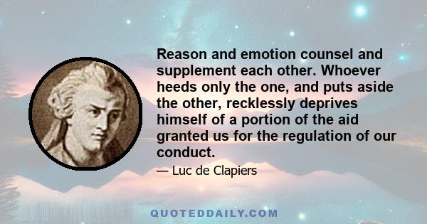 Reason and emotion counsel and supplement each other. Whoever heeds only the one, and puts aside the other, recklessly deprives himself of a portion of the aid granted us for the regulation of our conduct.