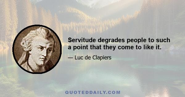 Servitude degrades people to such a point that they come to like it.