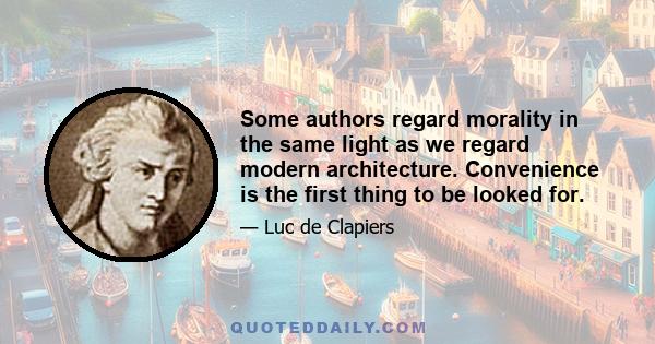 Some authors regard morality in the same light as we regard modern architecture. Convenience is the first thing to be looked for.