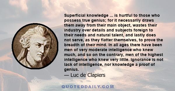 Superficial knowledge ... is hurtful to those who possess true genius; for it necessarily draws them away from their main object, wastes their industry over details and subjects foreign to their needs and natural