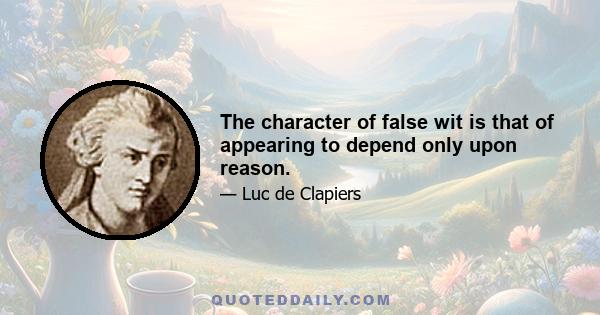 The character of false wit is that of appearing to depend only upon reason.