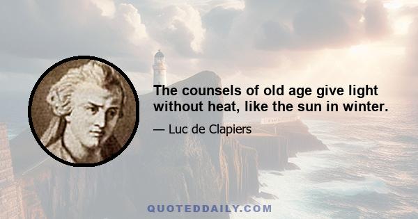 The counsels of old age give light without heat, like the sun in winter.