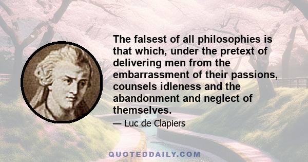 The falsest of all philosophies is that which, under the pretext of delivering men from the embarrassment of their passions, counsels idleness and the abandonment and neglect of themselves.