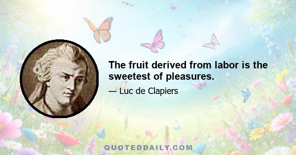 The fruit derived from labor is the sweetest of pleasures.