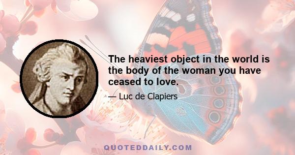 The heaviest object in the world is the body of the woman you have ceased to love.