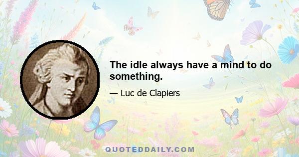 The idle always have a mind to do something.