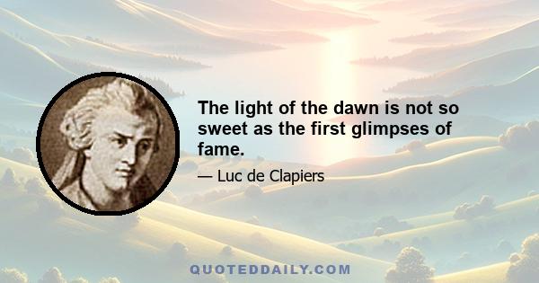 The light of the dawn is not so sweet as the first glimpses of fame.