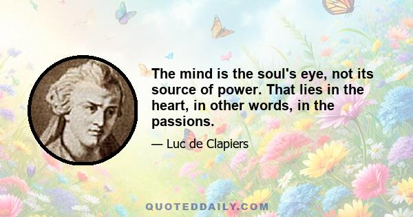 The mind is the soul's eye, not its source of power. That lies in the heart, in other words, in the passions.