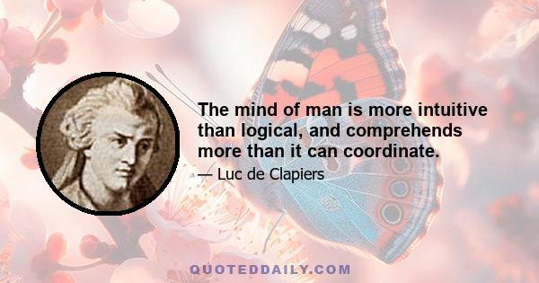 The mind of man is more intuitive than logical, and comprehends more than it can coordinate.