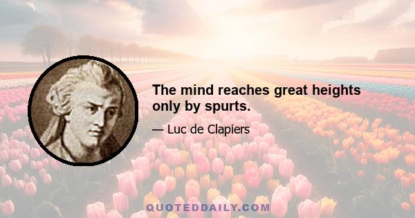 The mind reaches great heights only by spurts.