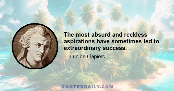 The most absurd and reckless aspirations have sometimes led to extraordinary success.