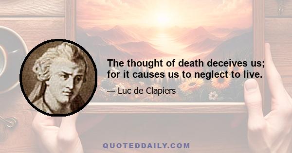 The thought of death deceives us; for it causes us to neglect to live.