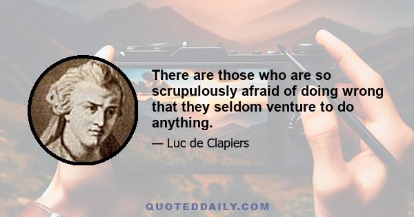 There are those who are so scrupulously afraid of doing wrong that they seldom venture to do anything.