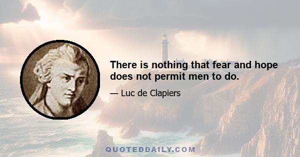 There is nothing that fear and hope does not permit men to do.