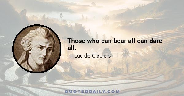 Those who can bear all can dare all.